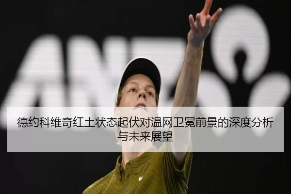 德约科维奇红土状态起伏对温网卫冕前景的深度分析与未来展望