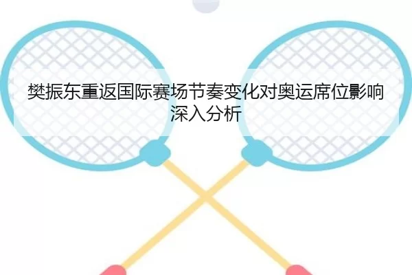 樊振东重返国际赛场节奏变化对奥运席位影响深入分析