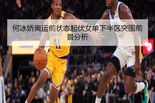 何冰娇奥运前状态起伏女单下半区突围前景分析