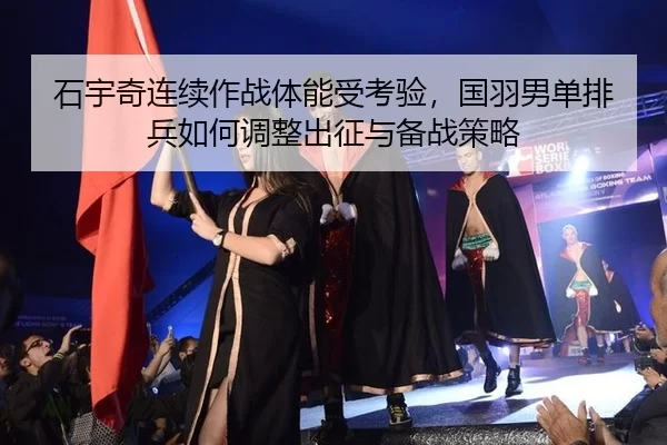 石宇奇连续作战体能受考验，国羽男单排兵如何调整出征与备战策略